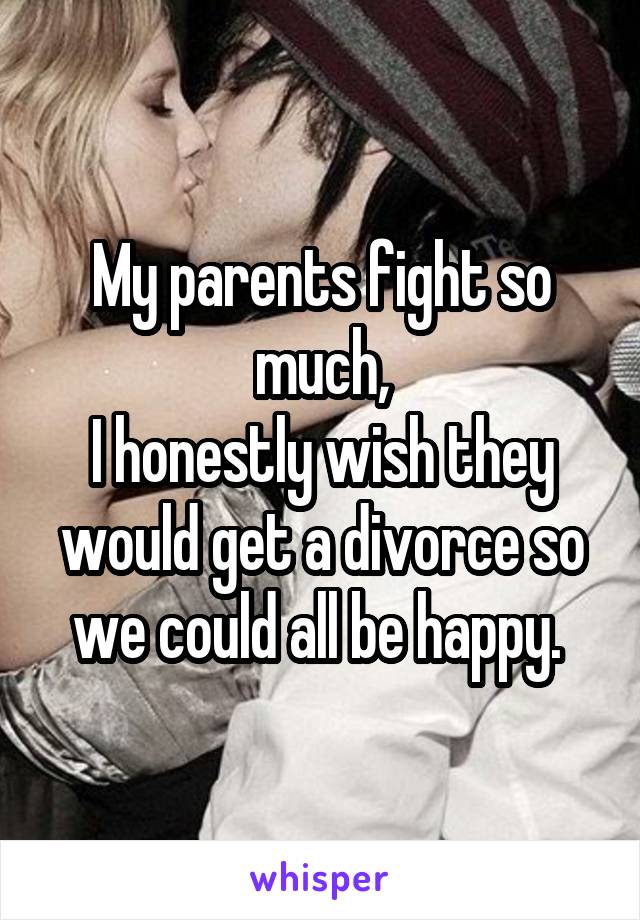 My parents fight so much,
I honestly wish they would get a divorce so we could all be happy. 