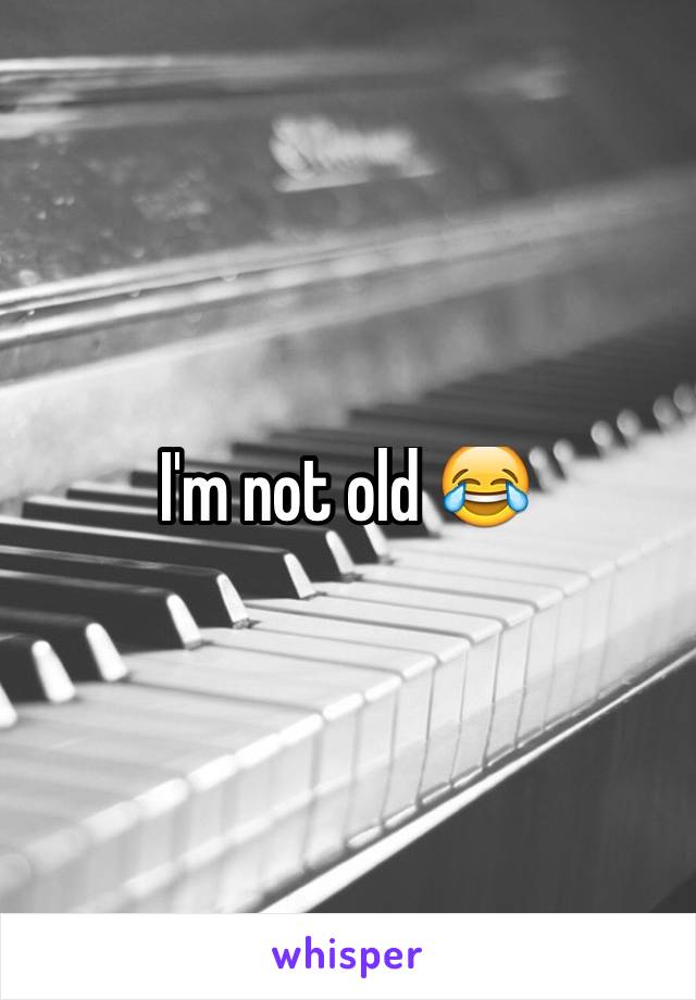 I'm not old 😂