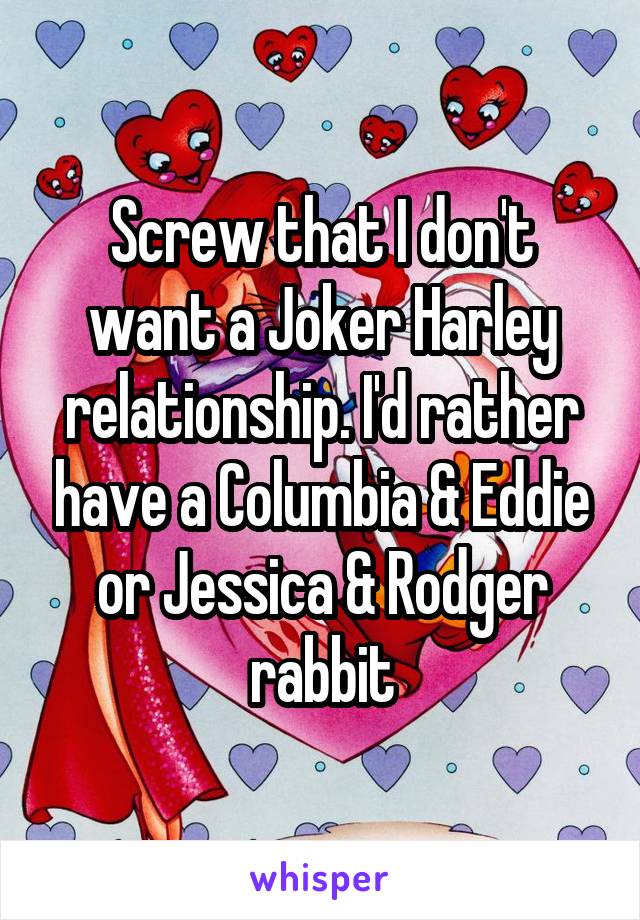 Screw that I don't want a Joker Harley relationship. I'd rather have a Columbia & Eddie or Jessica & Rodger rabbit