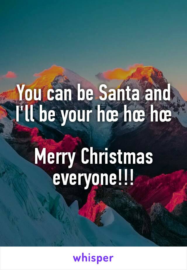 You can be Santa and I'll be your hœ hœ hœ

Merry Christmas everyone!!!