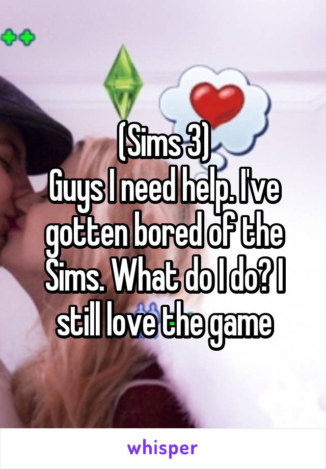 (Sims 3)
Guys I need help. I've gotten bored of the Sims. What do I do? I still love the game