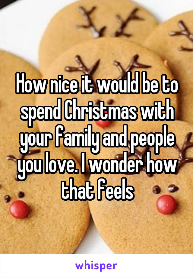 How nice it would be to spend Christmas with your family and people you love. I wonder how that feels