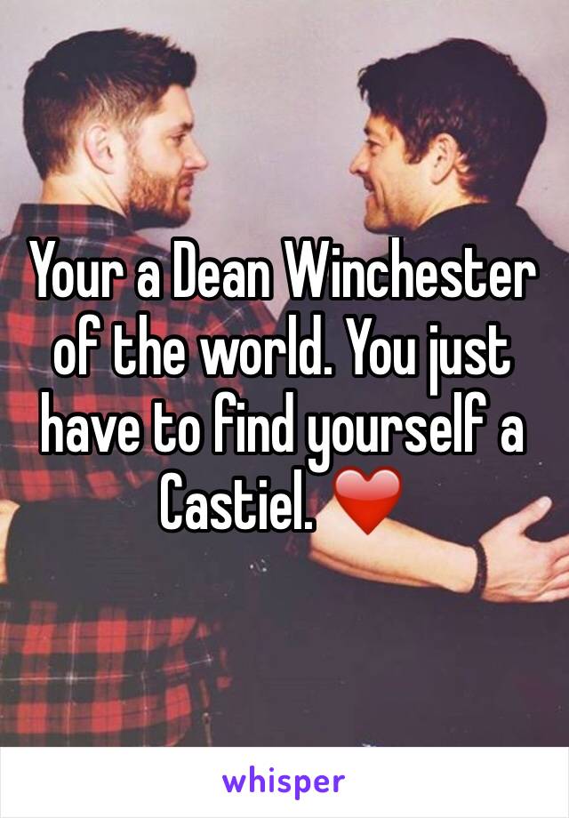 Your a Dean Winchester of the world. You just have to find yourself a Castiel. ❤️