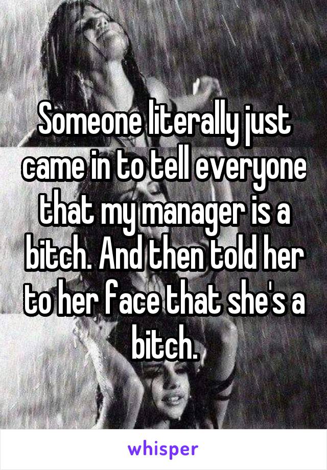 Someone literally just came in to tell everyone that my manager is a bitch. And then told her to her face that she's a bitch.
