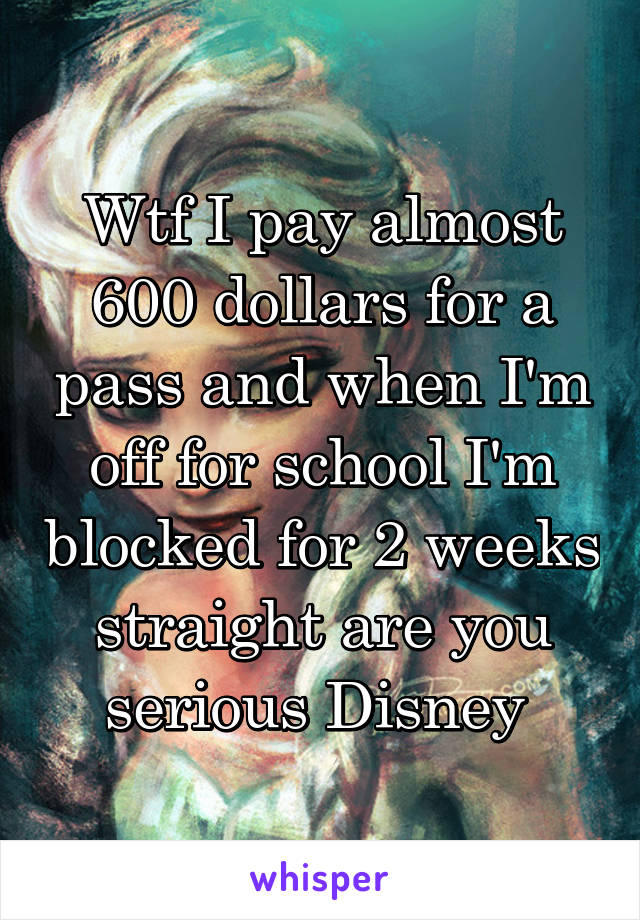Wtf I pay almost 600 dollars for a pass and when I'm off for school I'm blocked for 2 weeks straight are you serious Disney 