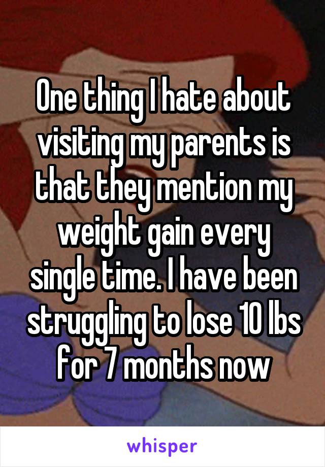 One thing I hate about visiting my parents is that they mention my weight gain every single time. I have been struggling to lose 10 lbs for 7 months now