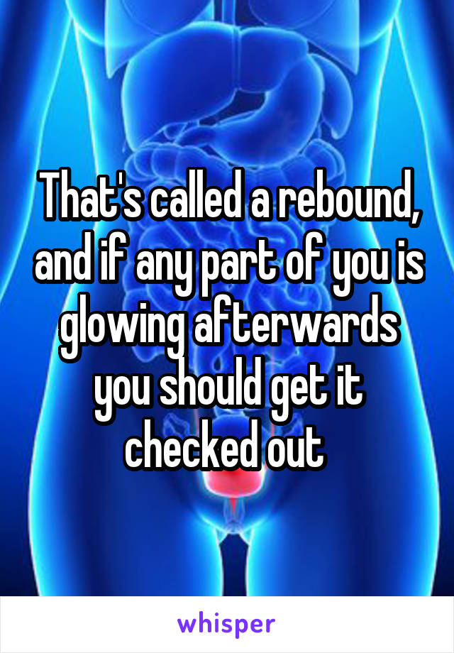 That's called a rebound, and if any part of you is glowing afterwards you should get it checked out 