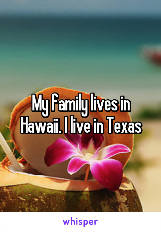 My family lives in Hawaii. I live in Texas