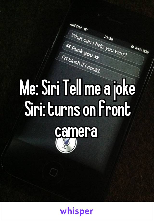 Me: Siri Tell me a joke
Siri: turns on front camera 