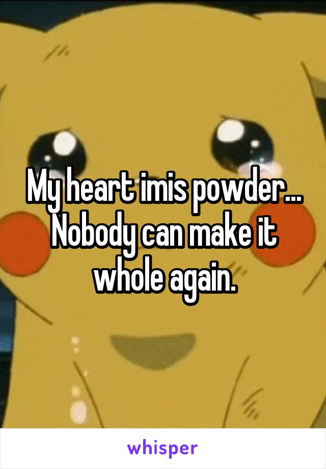 My heart imis powder... Nobody can make it whole again.