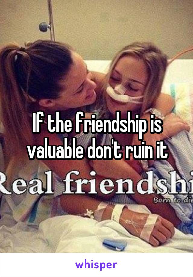 If the friendship is valuable don't ruin it