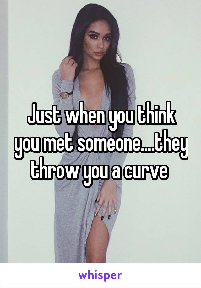 Just when you think you met someone....they throw you a curve 