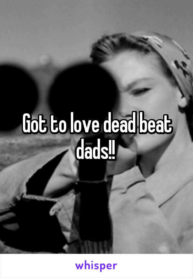 Got to love dead beat dads!! 