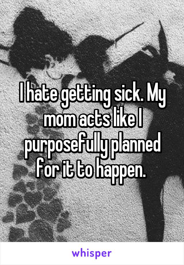 I hate getting sick. My mom acts like I purposefully planned for it to happen. 