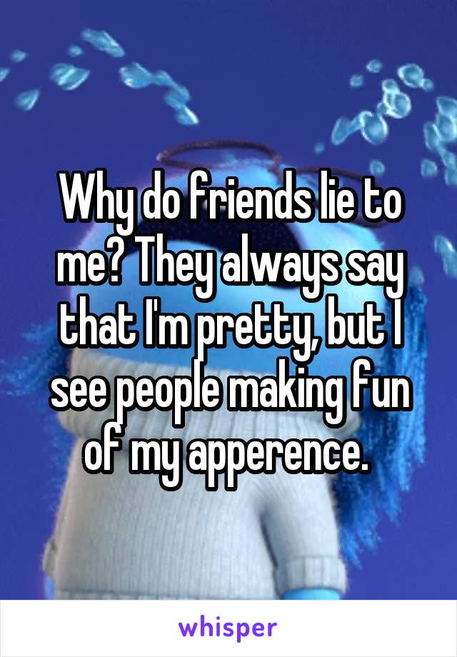 Why do friends lie to me? They always say that I'm pretty, but I see people making fun of my apperence. 