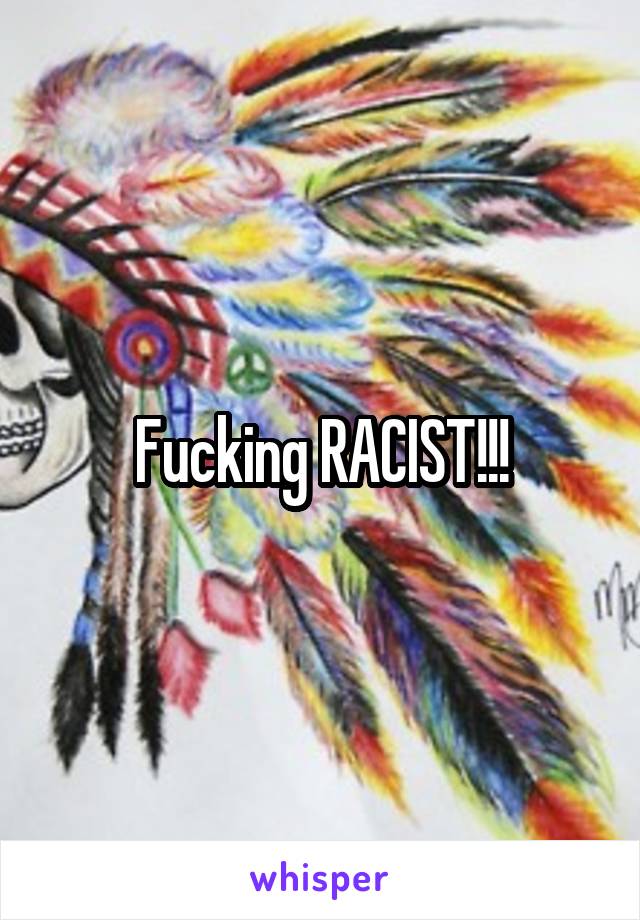 Fucking RACIST!!!