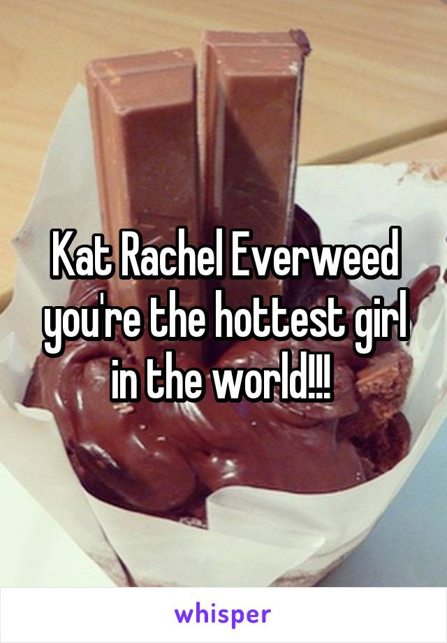 Kat Rachel Everweed you're the hottest girl in the world!!! 