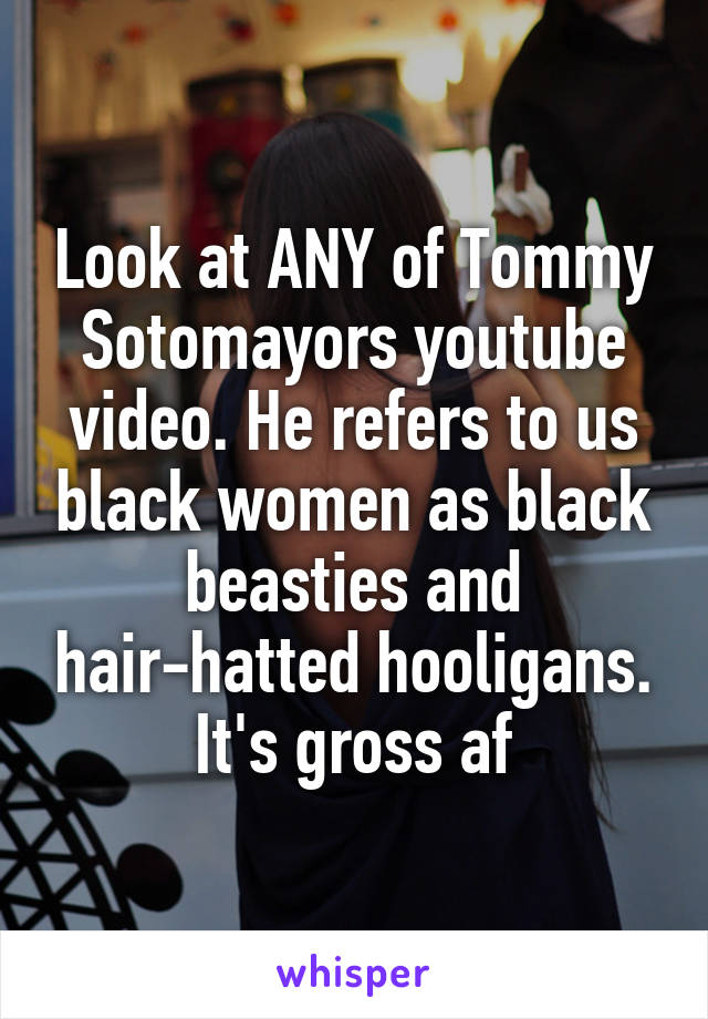 Look at ANY of Tommy Sotomayors youtube video. He refers to us black women as black beasties and hair-hatted hooligans. It's gross af