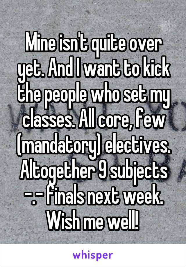 Mine isn't quite over yet. And I want to kick the people who set my classes. All core, few (mandatory) electives. Altogether 9 subjects -.- finals next week. Wish me well! 