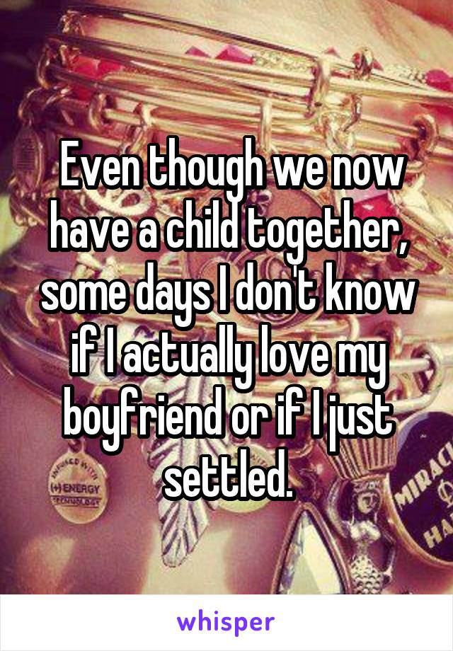  Even though we now have a child together, some days I don't know if I actually love my boyfriend or if I just settled.