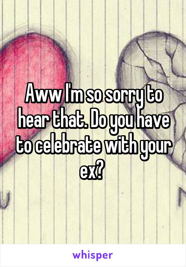 Aww I'm so sorry to hear that. Do you have to celebrate with your ex? 