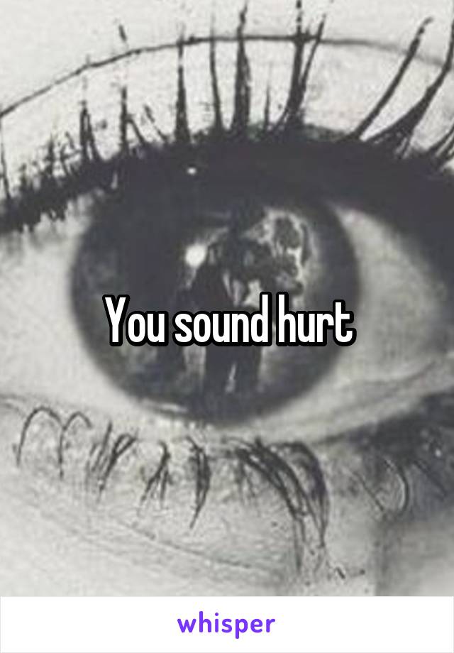 You sound hurt