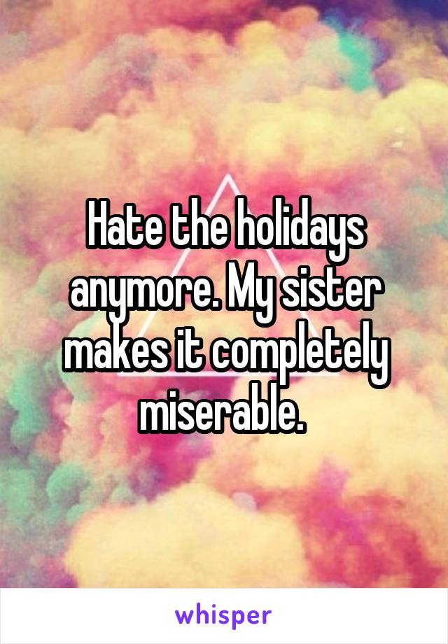 Hate the holidays anymore. My sister makes it completely miserable. 