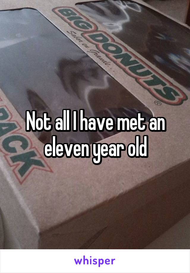Not all I have met an eleven year old