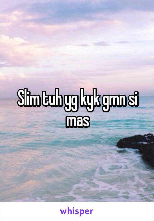 Slim tuh yg kyk gmn si mas