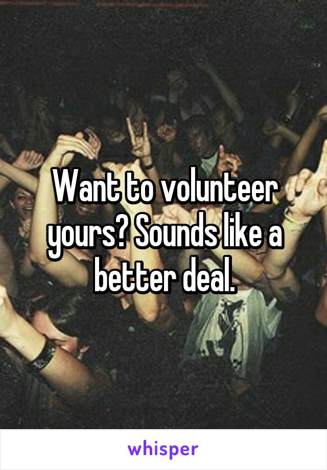 Want to volunteer yours? Sounds like a better deal.