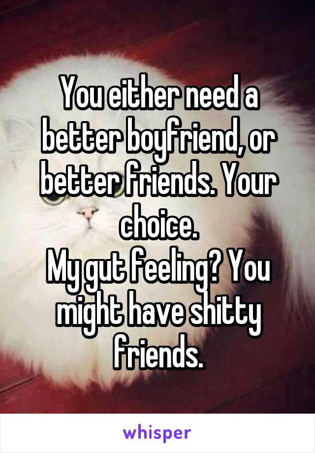You either need a better boyfriend, or better friends. Your choice.
My gut feeling? You might have shitty friends.