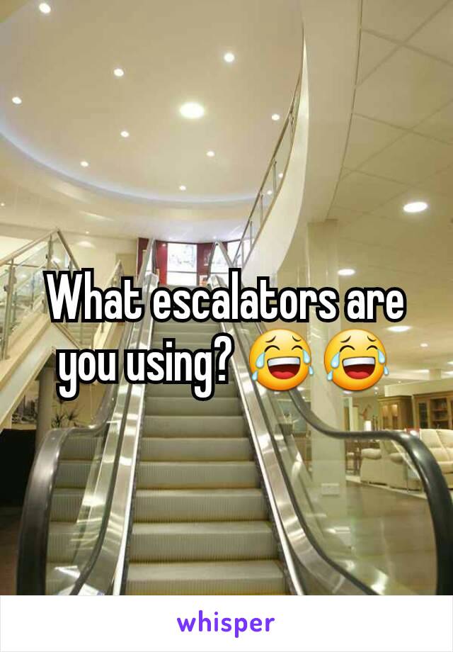 What escalators are you using? 😂😂