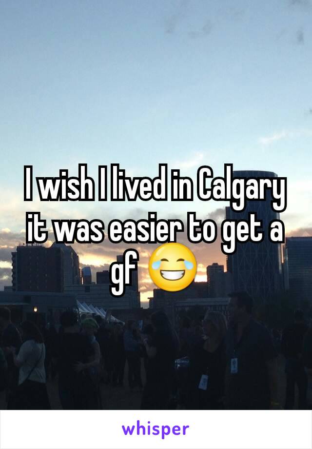 I wish I lived in Calgary it was easier to get a gf 😂