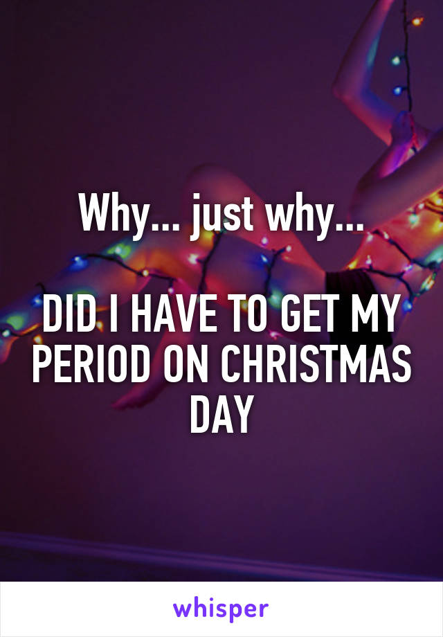 Why... just why...

DID I HAVE TO GET MY PERIOD ON CHRISTMAS DAY