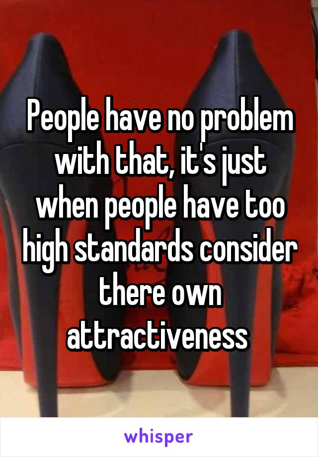 People have no problem with that, it's just when people have too high standards consider there own attractiveness 