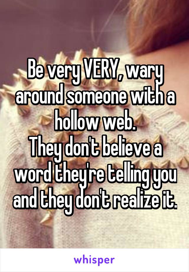 Be very VERY, wary around someone with a hollow web.
They don't believe a word they're telling you and they don't realize it.