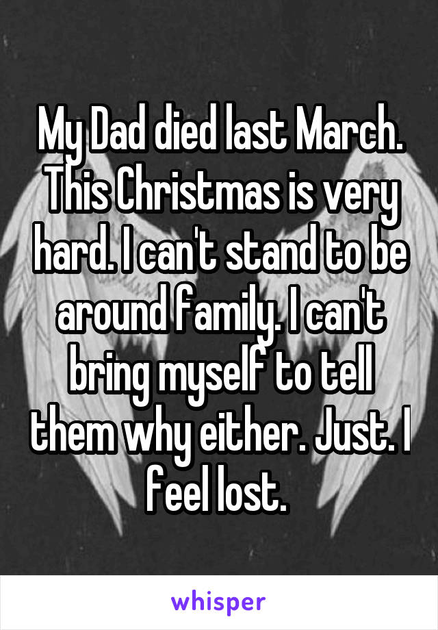 My Dad died last March. This Christmas is very hard. I can't stand to be around family. I can't bring myself to tell them why either. Just. I feel lost. 