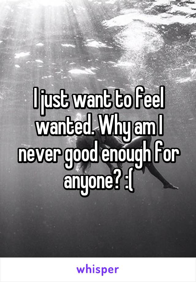 I just want to feel wanted. Why am I never good enough for anyone? :(