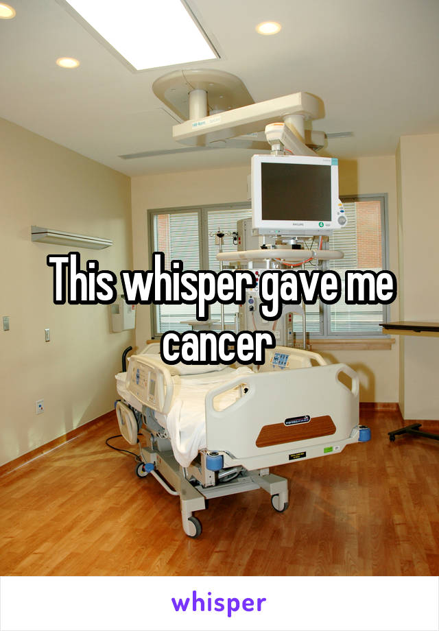 This whisper gave me cancer 