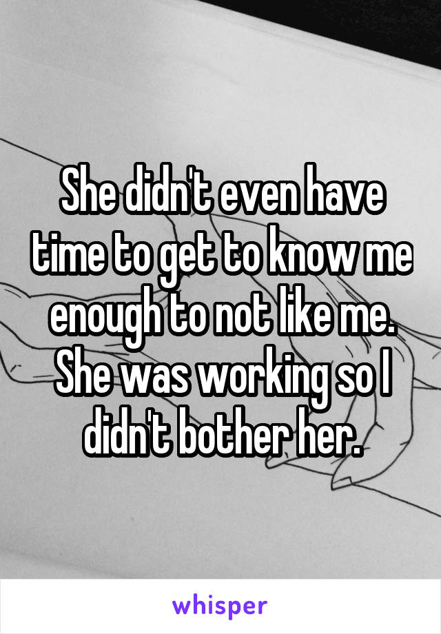 She didn't even have time to get to know me enough to not like me. She was working so I didn't bother her.