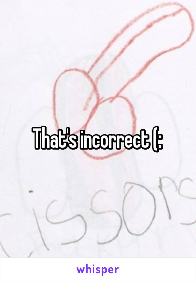 That's incorrect (: 