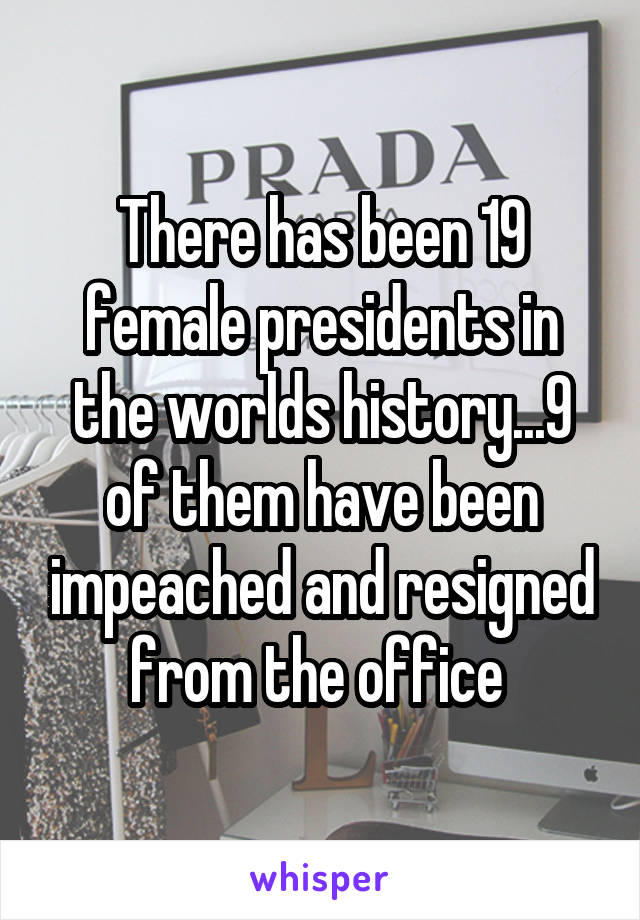 There has been 19 female presidents in the worlds history...9 of them have been impeached and resigned from the office 