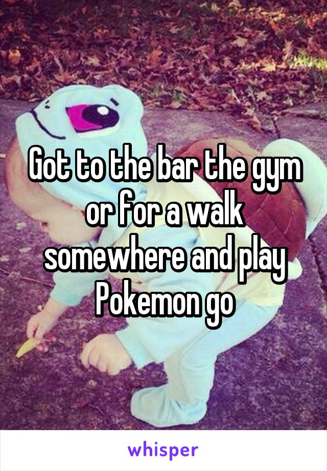 Got to the bar the gym or for a walk somewhere and play Pokemon go