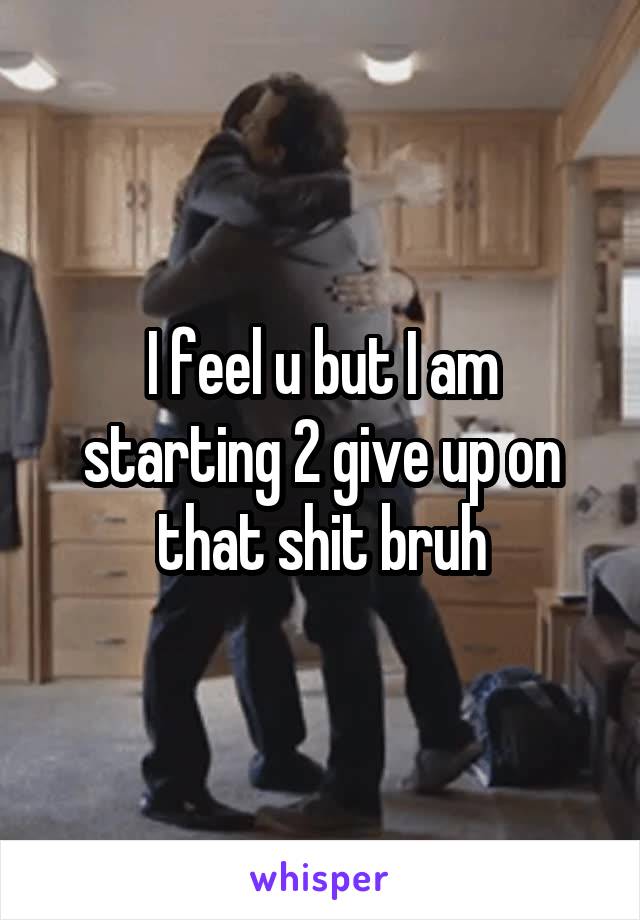 I feel u but I am starting 2 give up on that shit bruh