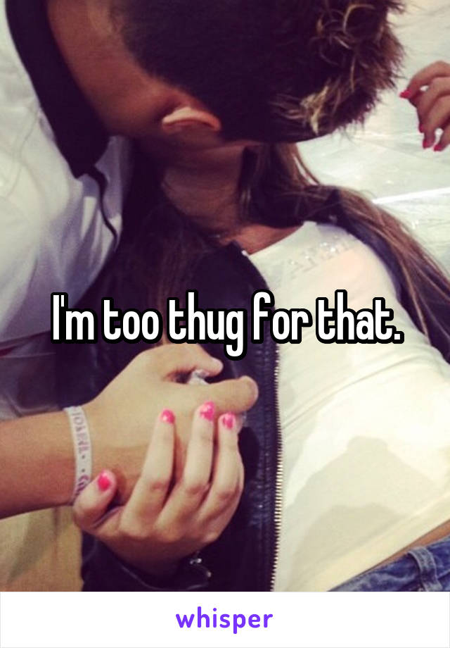 I'm too thug for that.