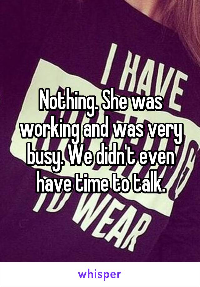 Nothing. She was working and was very busy. We didn't even have time to talk.