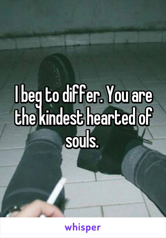 I beg to differ. You are the kindest hearted of souls. 