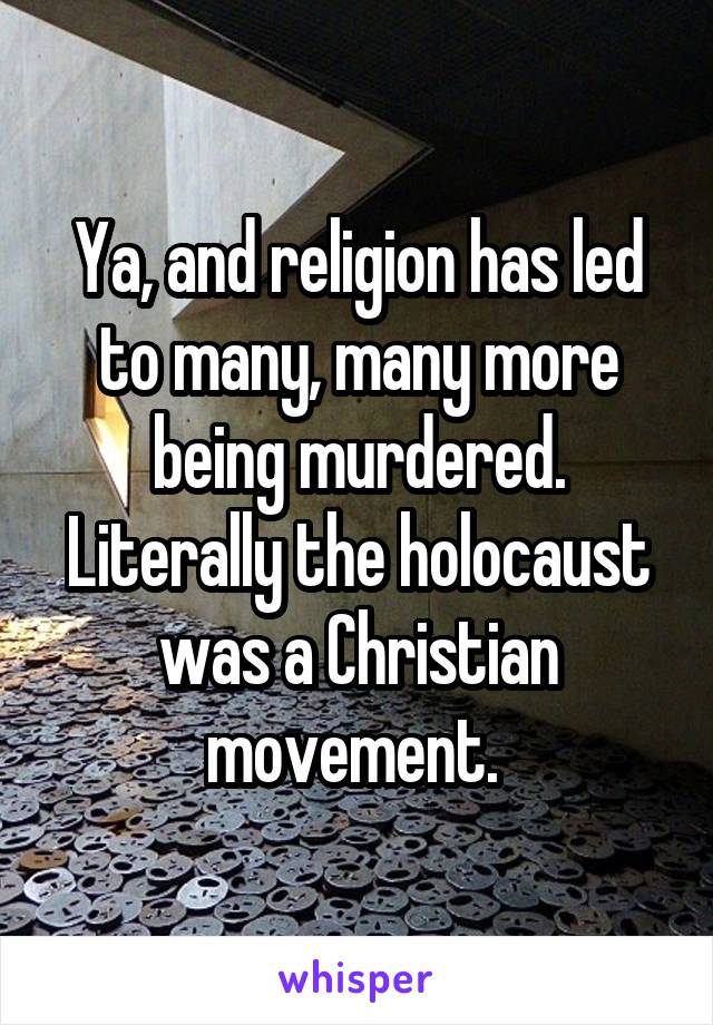 Ya, and religion has led to many, many more being murdered. Literally the holocaust was a Christian movement. 