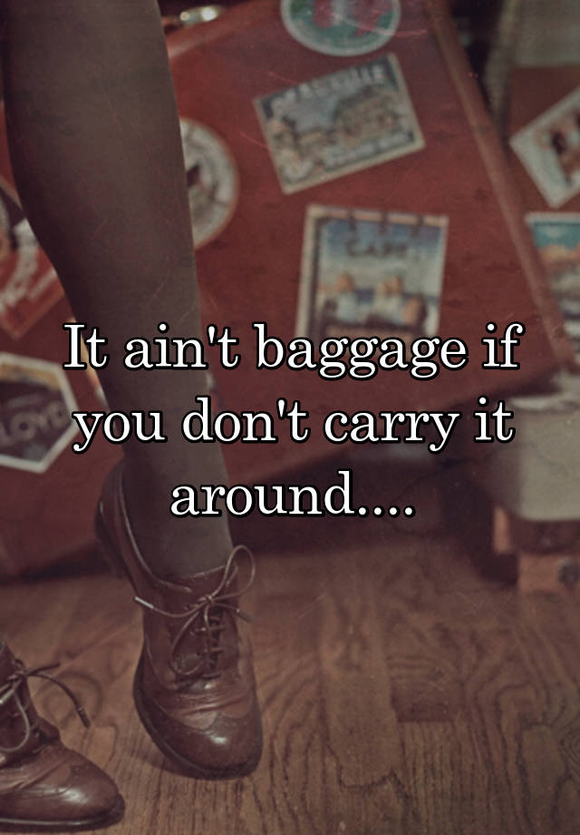 It Ain T Baggage If You Don T Carry It Around