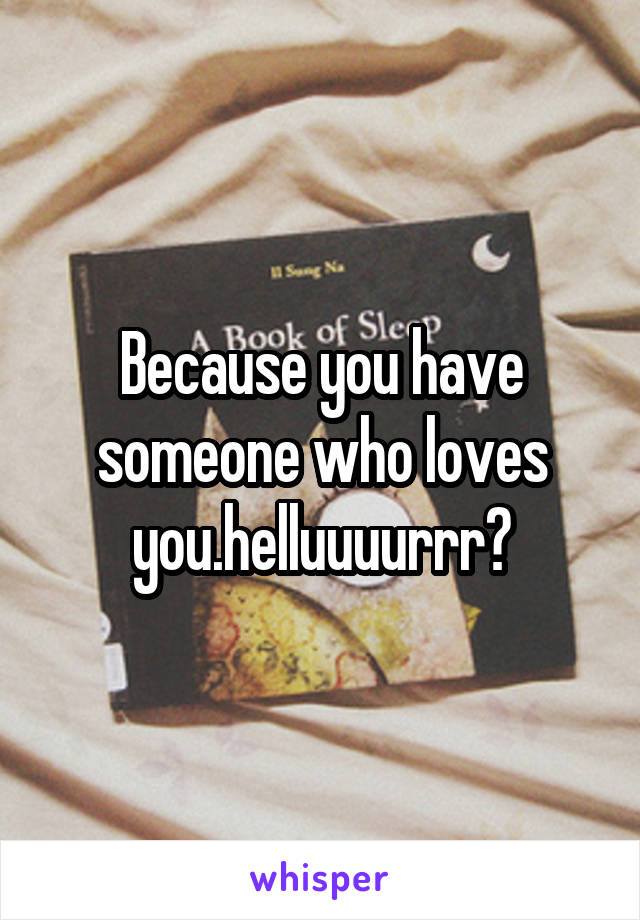 Because you have someone who loves you.helluuuurrr?